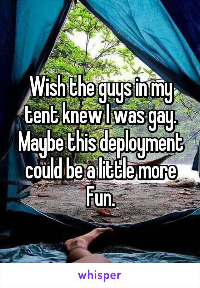 Wish the guys in my tent knew I was gay.
Maybe this deployment could be a little more
Fun.