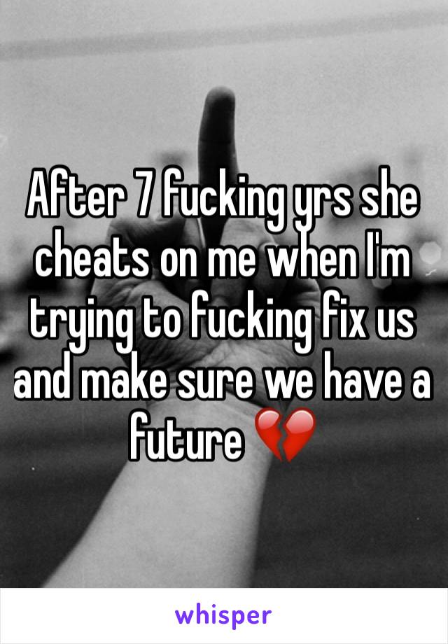 After 7 fucking yrs she cheats on me when I'm trying to fucking fix us and make sure we have a future 💔