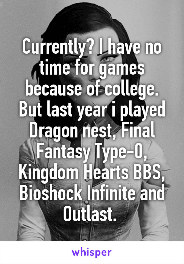 Currently? I have no time for games because of college. But last year i played
Dragon nest, Final Fantasy Type-0, Kingdom Hearts BBS, Bioshock Infinite and Outlast. 