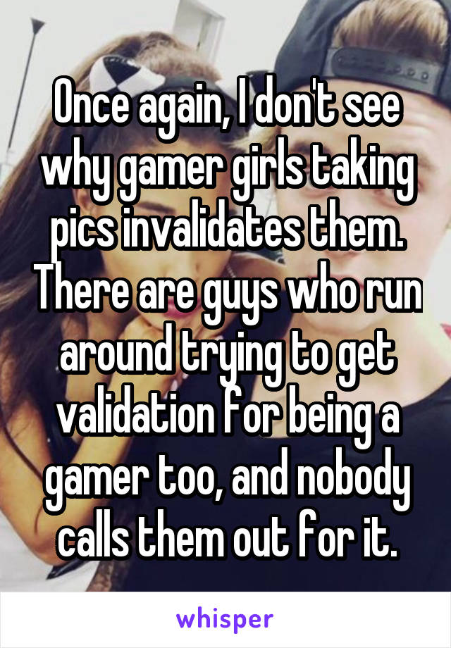 Once again, I don't see why gamer girls taking pics invalidates them. There are guys who run around trying to get validation for being a gamer too, and nobody calls them out for it.