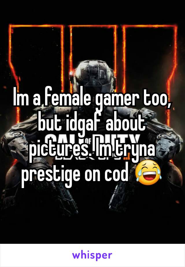 Im a female gamer too, but idgaf about pictures. Im tryna prestige on cod 😂