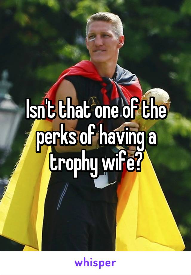 Isn't that one of the perks of having a trophy wife?