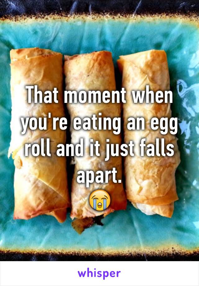 That moment when you're eating an egg roll and it just falls apart. 
😭