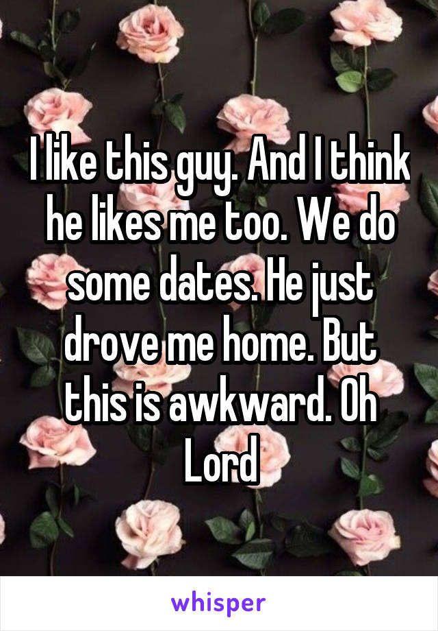 I like this guy. And I think he likes me too. We do some dates. He just drove me home. But this is awkward. Oh Lord