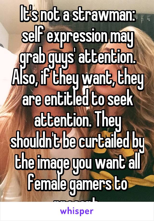 It's not a strawman: self expression may grab guys' attention. Also, if they want, they are entitled to seek attention. They shouldn't be curtailed by the image you want all female gamers to present.