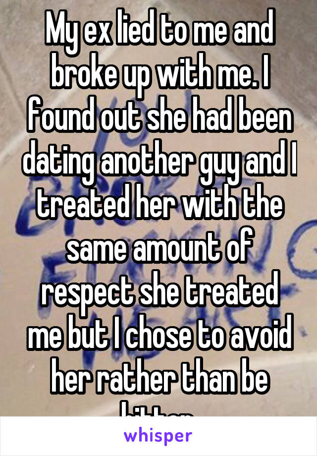 My ex lied to me and broke up with me. I found out she had been dating another guy and I treated her with the same amount of respect she treated me but I chose to avoid her rather than be bitter 