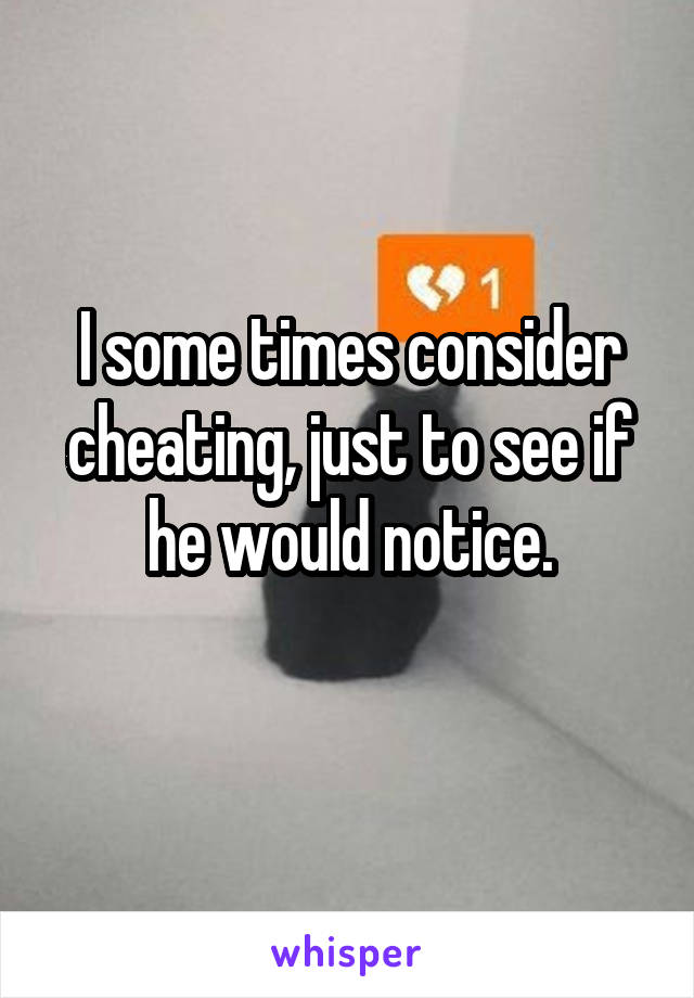 I some times consider cheating, just to see if he would notice.
