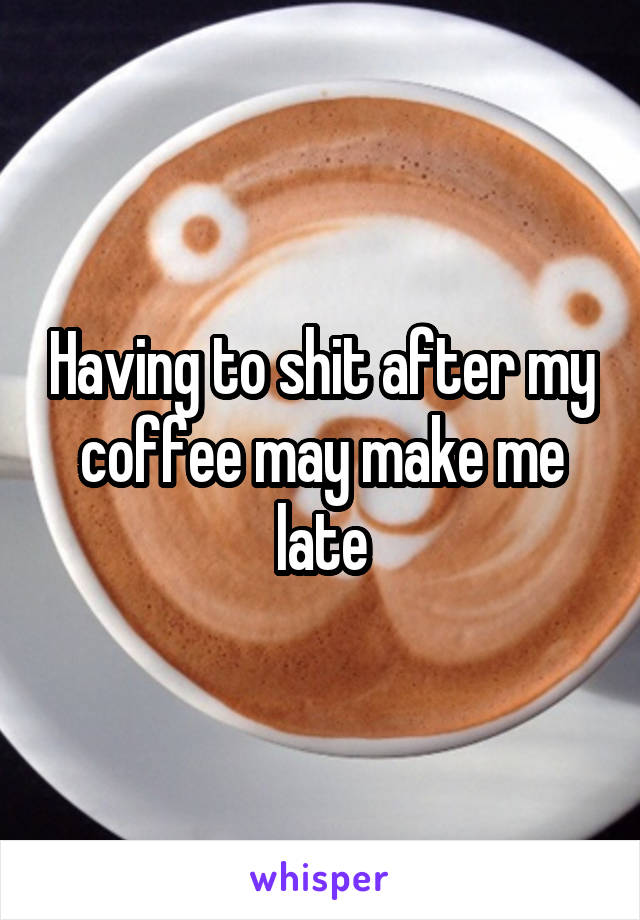 Having to shit after my coffee may make me late