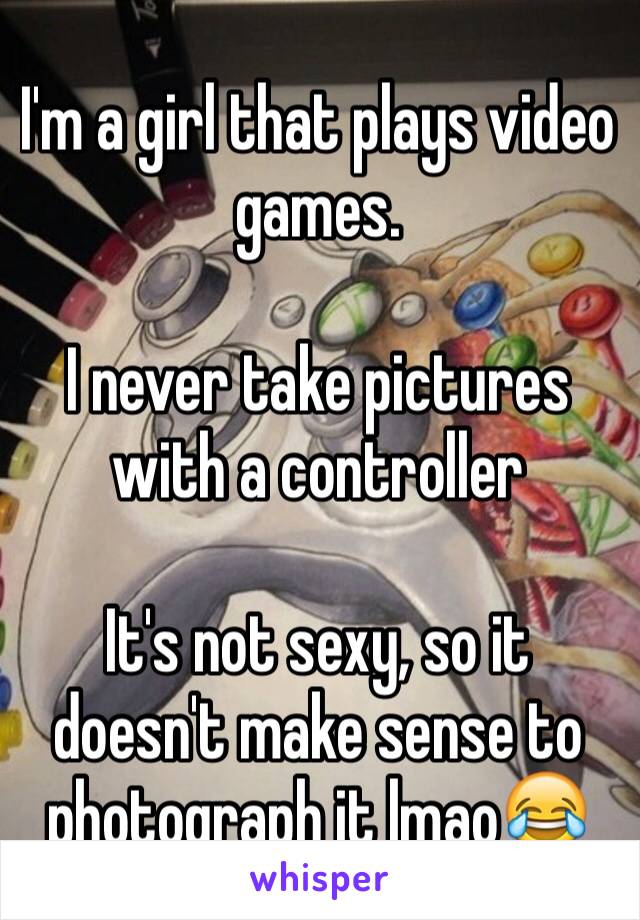 I'm a girl that plays video games. 

I never take pictures with a controller

It's not sexy, so it doesn't make sense to photograph it lmao😂