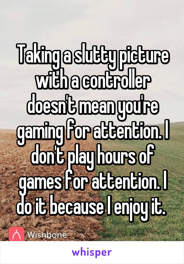 Taking a slutty picture with a controller doesn't mean you're gaming for attention. I don't play hours of games for attention. I do it because I enjoy it. 