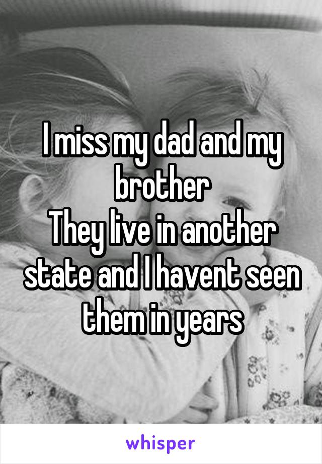 I miss my dad and my brother
They live in another state and I havent seen them in years