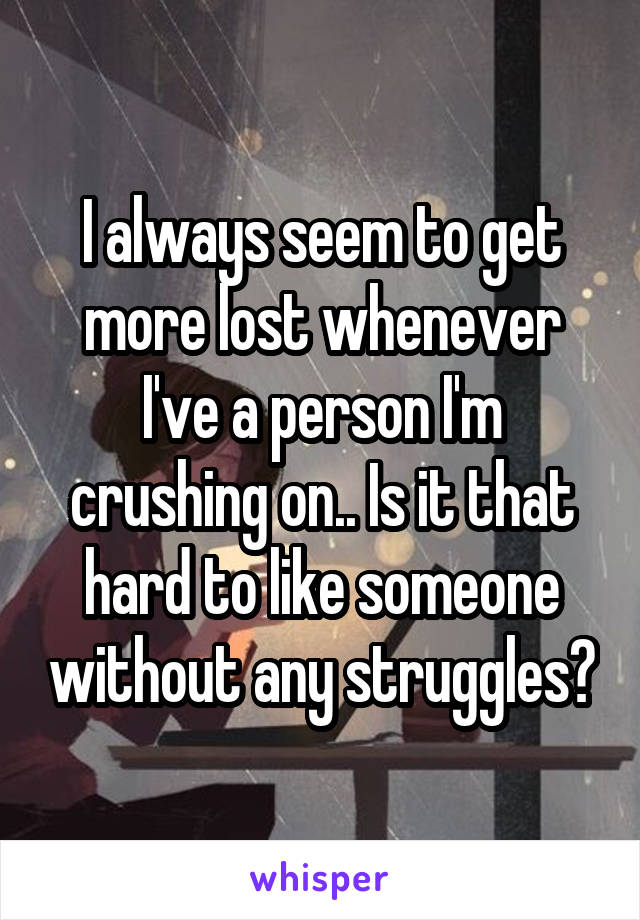 I always seem to get more lost whenever I've a person I'm crushing on.. Is it that hard to like someone without any struggles?