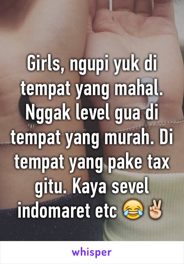 Girls, ngupi yuk di tempat yang mahal. Nggak level gua di tempat yang murah. Di tempat yang pake tax gitu. Kaya sevel indomaret etc 😂✌️