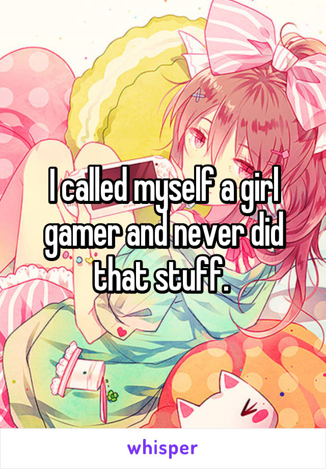 I called myself a girl gamer and never did that stuff. 