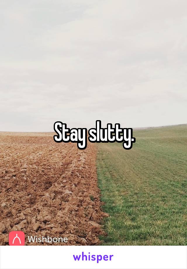 Stay slutty.