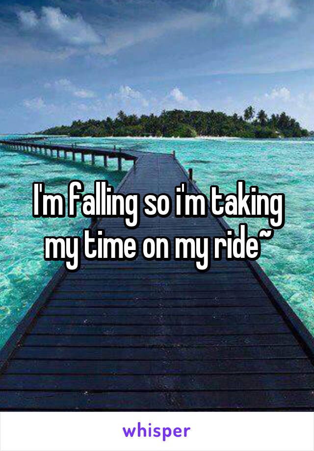 I'm falling so i'm taking my time on my ride~