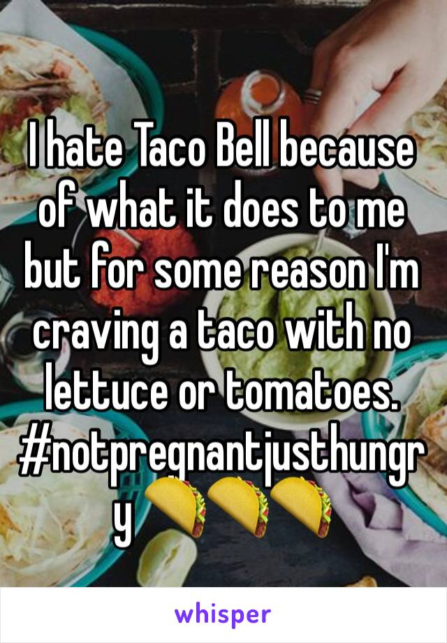 I hate Taco Bell because of what it does to me but for some reason I'm craving a taco with no lettuce or tomatoes. #notpregnantjusthungry 🌮🌮🌮