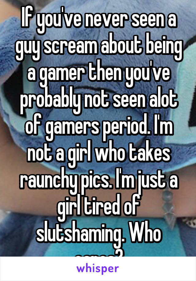 If you've never seen a guy scream about being a gamer then you've probably not seen alot of gamers period. I'm not a girl who takes raunchy pics. I'm just a girl tired of slutshaming. Who cares?