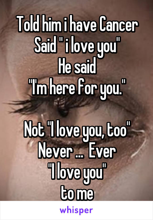 Told him i have Cancer
Said " i love you"
He said
"I'm here for you."

Not "I love you, too"
Never ...  Ever
"I love you"
to me