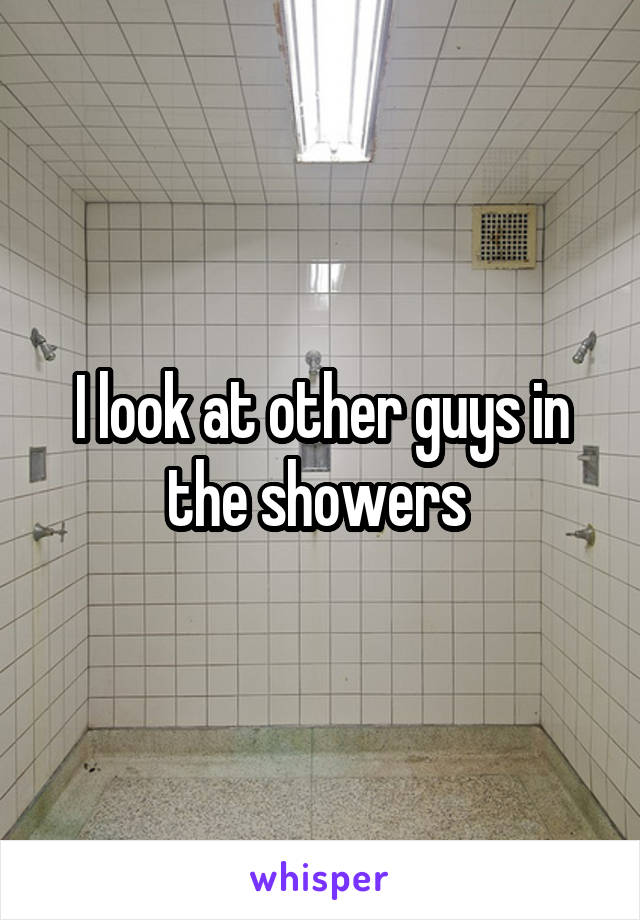 I look at other guys in the showers 