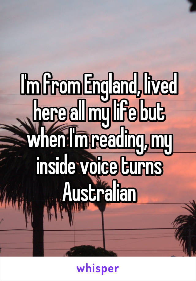 I'm from England, lived here all my life but when I'm reading, my inside voice turns Australian