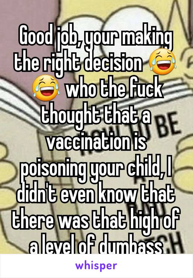 Good job, your making the right decision 😂😂 who the fuck thought that a vaccination is poisoning your child, I didn't even know that there was that high of a level of dumbass