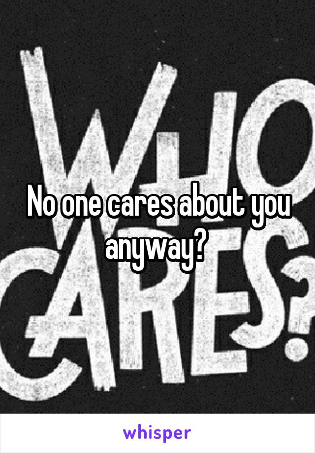 No one cares about you anyway? 