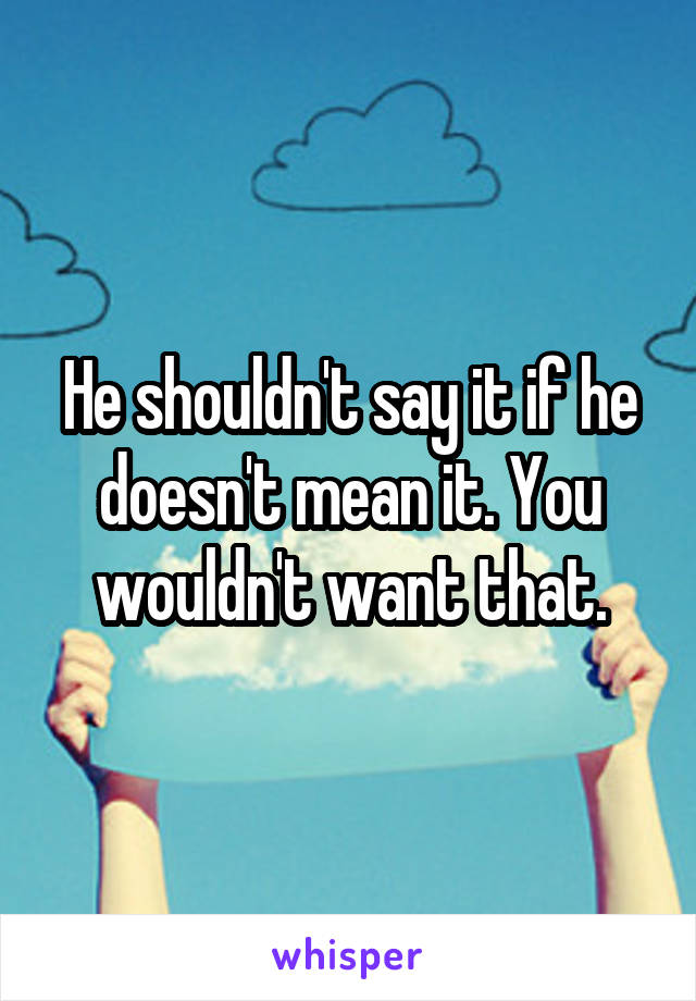 He shouldn't say it if he doesn't mean it. You wouldn't want that.