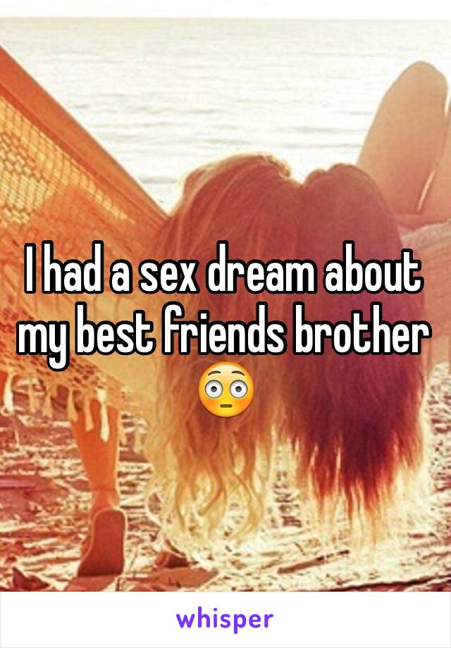 I had a sex dream about my best friends brother
😳