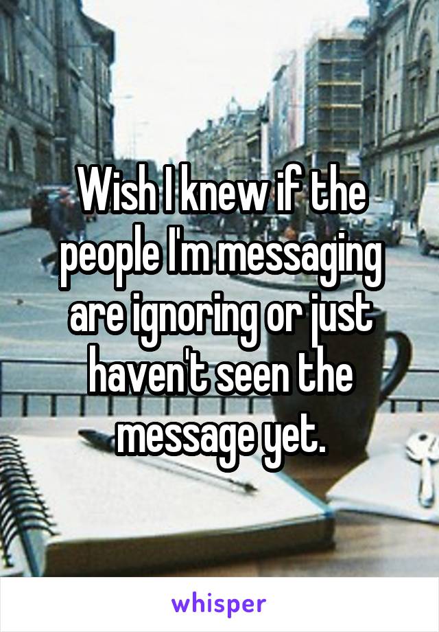 Wish I knew if the people I'm messaging are ignoring or just haven't seen the message yet.