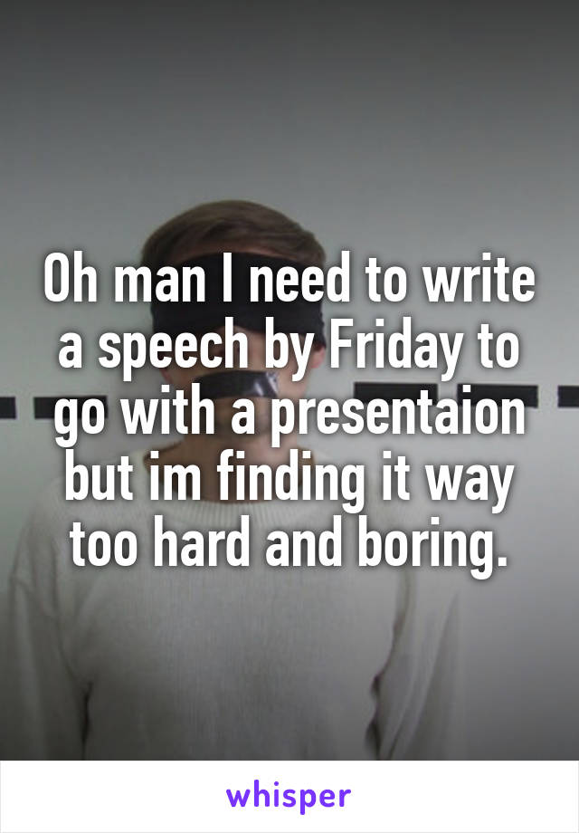 Oh man I need to write a speech by Friday to go with a presentaion but im finding it way too hard and boring.