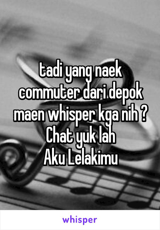 tadi yang naek commuter dari depok maen whisper kga nih ? Chat yuk lah
Aku Lelakimu