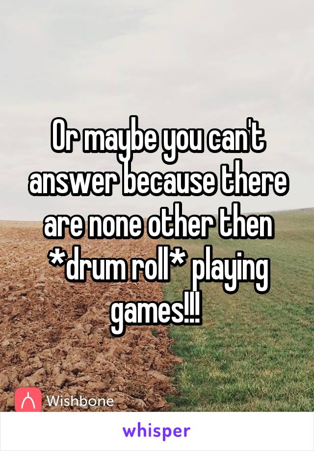 Or maybe you can't answer because there are none other then *drum roll* playing games!!! 