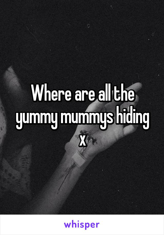 Where are all the yummy mummys hiding x