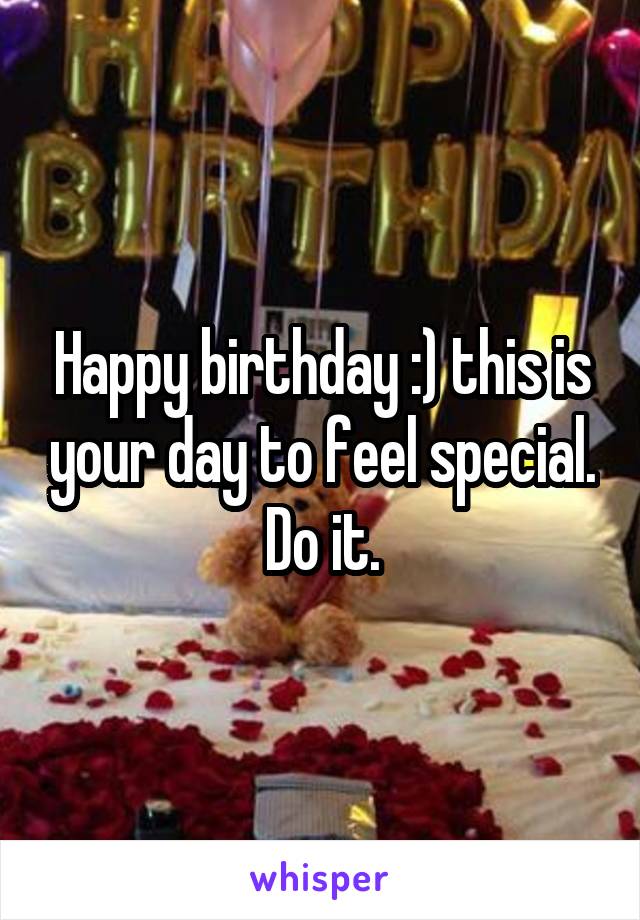 Happy birthday :) this is your day to feel special. Do it.