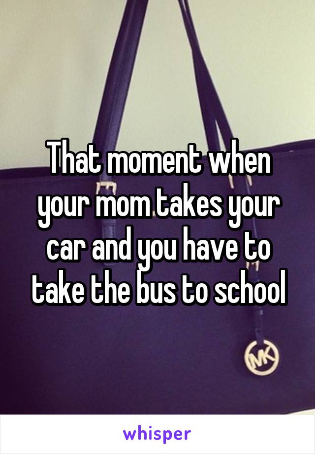 That moment when your mom takes your car and you have to take the bus to school