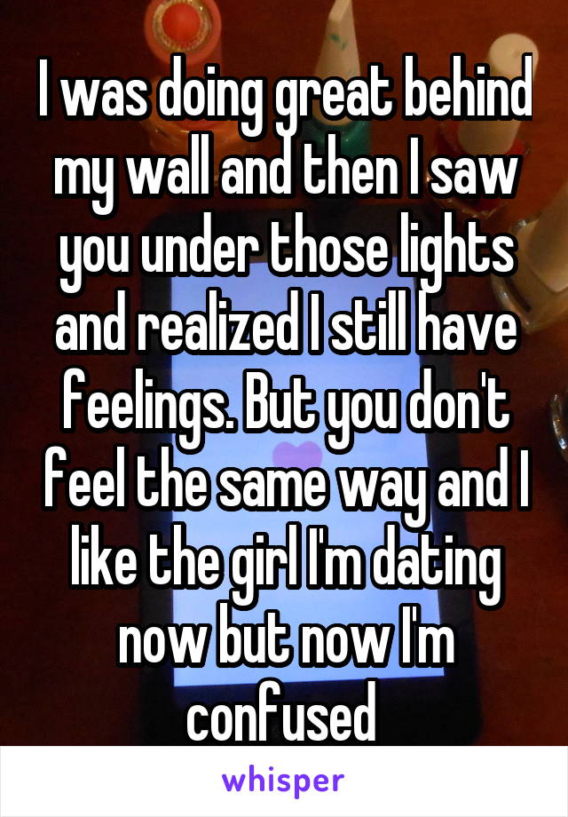 I was doing great behind my wall and then I saw you under those lights and realized I still have feelings. But you don't feel the same way and I like the girl I'm dating now but now I'm confused 