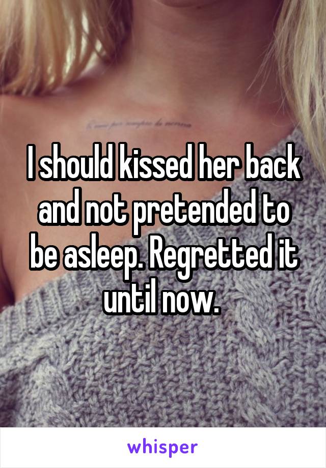 I should kissed her back and not pretended to be asleep. Regretted it until now. 