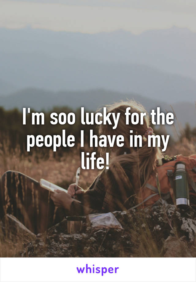 I'm soo lucky for the people I have in my life! 