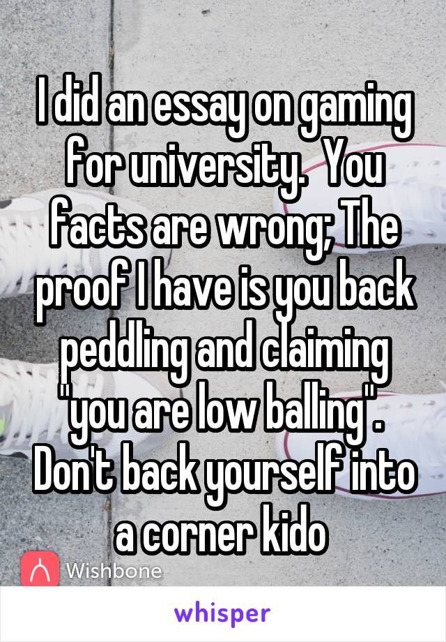 I did an essay on gaming for university.  You facts are wrong; The proof I have is you back peddling and claiming "you are low balling".  Don't back yourself into a corner kido 