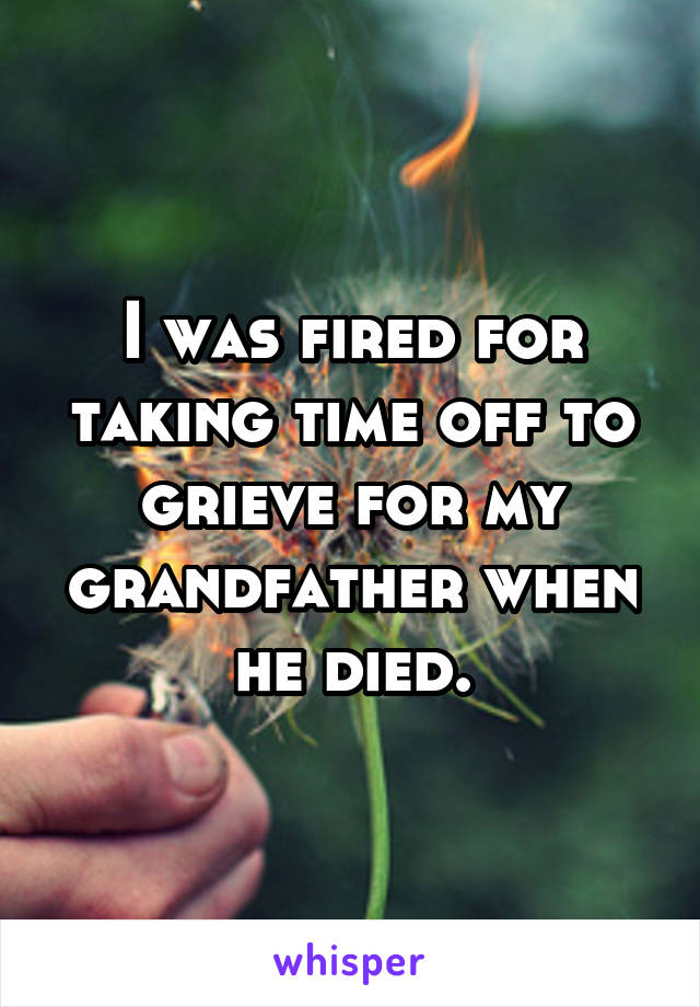I was fired for taking time off to grieve for my grandfather when he died.