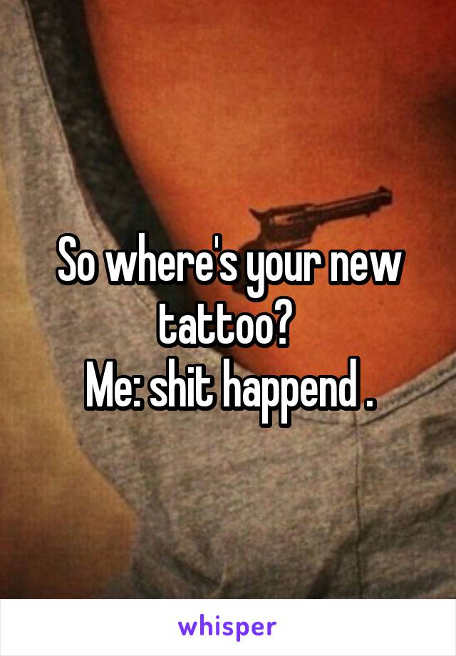 So where's your new tattoo? 
Me: shit happend .