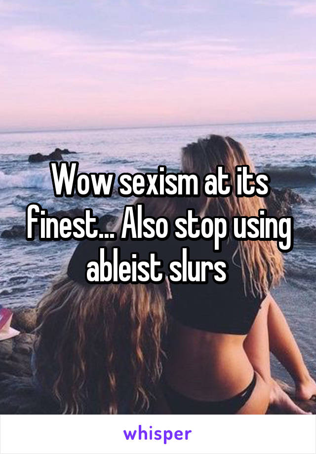 Wow sexism at its finest... Also stop using ableist slurs 
