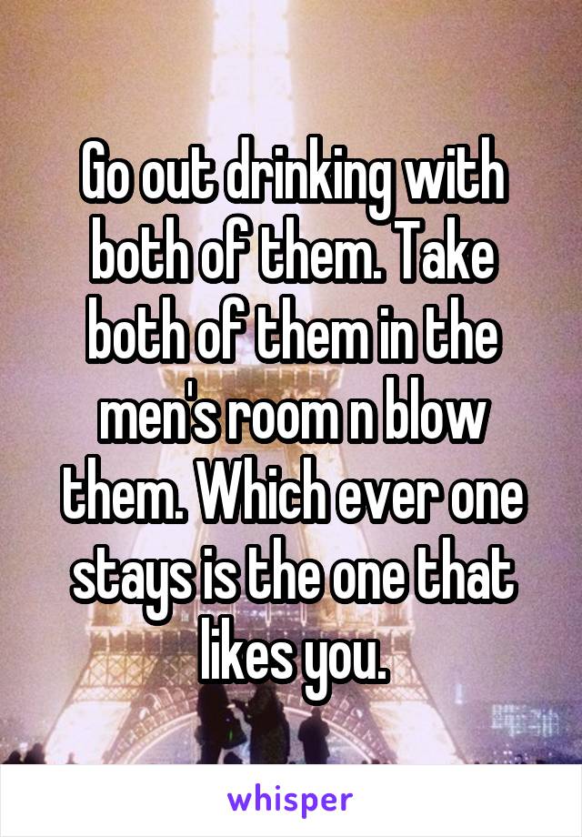 Go out drinking with both of them. Take both of them in the men's room n blow them. Which ever one stays is the one that likes you.