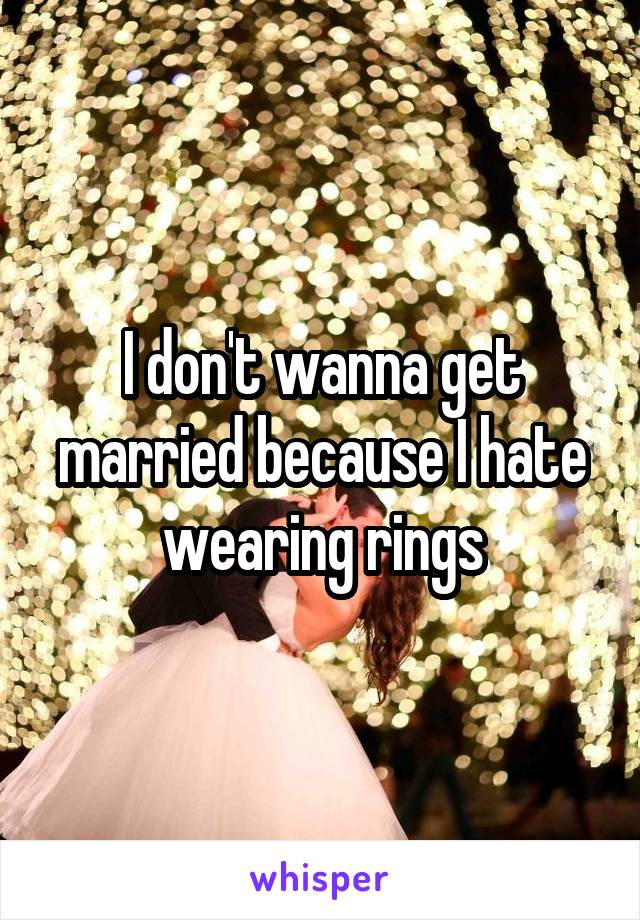 I don't wanna get married because I hate wearing rings