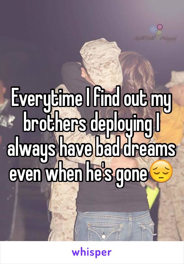 Everytime I find out my brothers deploying I always have bad dreams even when he's gone😔