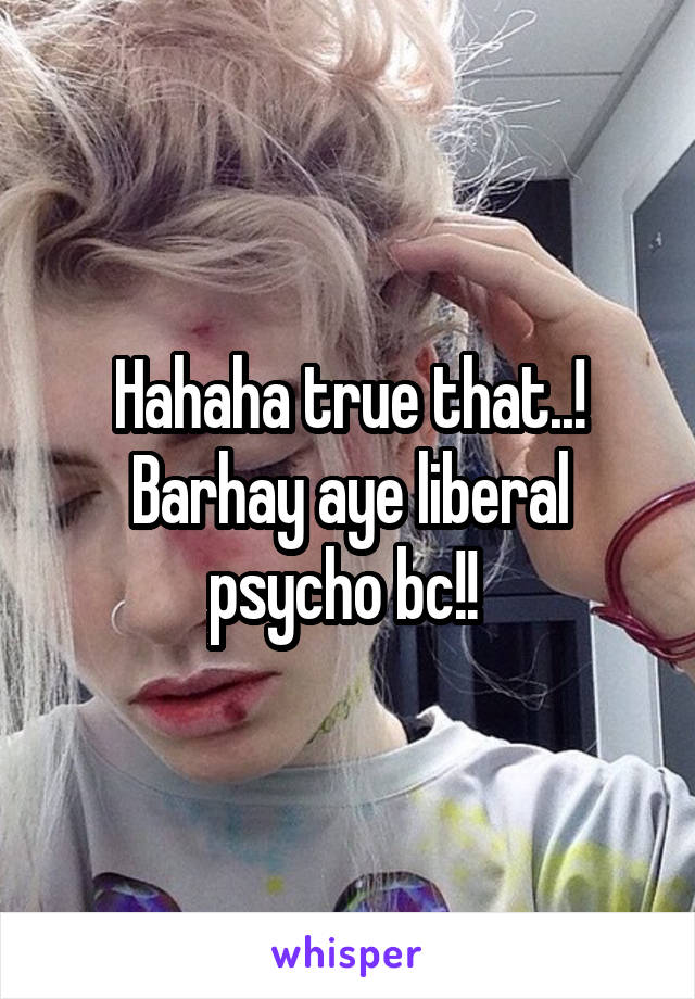 Hahaha true that..! Barhay aye liberal psycho bc!! 