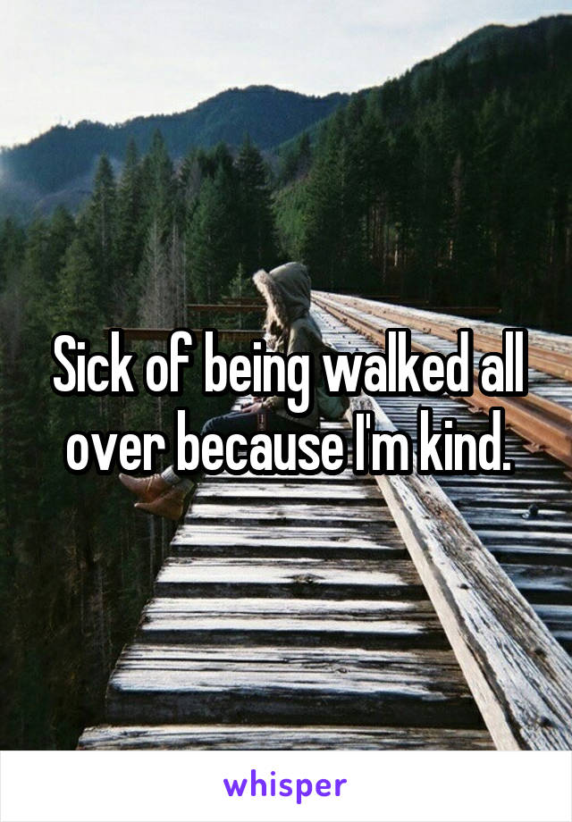 Sick of being walked all over because I'm kind.