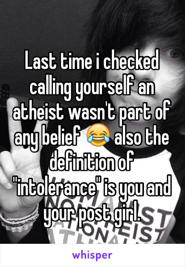 Last time i checked calling yourself an atheist wasn't part of any belief 😂 also the definition of "intolerance" is you and your post girl.