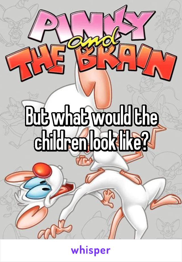 But what would the children look like?